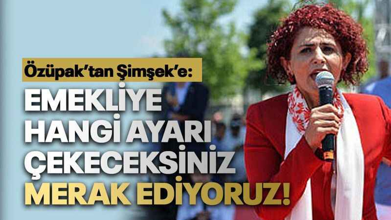 Özüpak’tan Şimşek’e: Emekliye hangi ayarı çekeceksiniz merak ediyoruz!